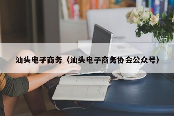 汕头电子商务（汕头电子商务协会公众号）