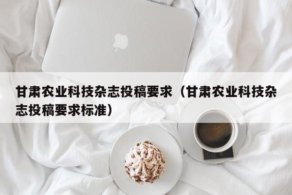 甘肃农业科技杂志投稿要求（甘肃农业科技杂志投稿要求标准）