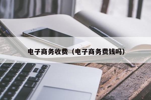 电子商务收费（电子商务费钱吗）