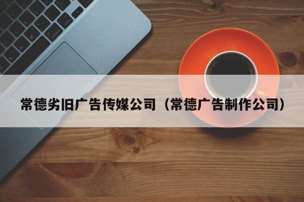 常德劣旧广告传媒公司（常德广告制作公司）