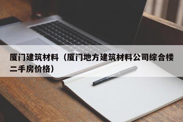 厦门建筑材料（厦门地方建筑材料公司综合楼二手房价格）