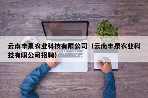 云南丰泉农业科技有限公司（云南丰泉农业科技有限公司招聘）