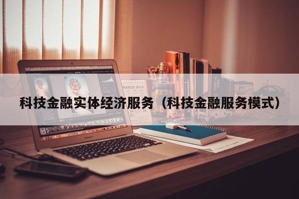 科技金融实体经济服务（科技金融服务模式）