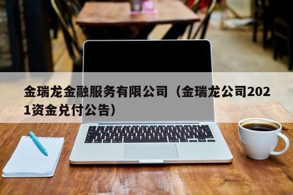 金瑞龙金融服务有限公司（金瑞龙公司2021资金兑付公告）