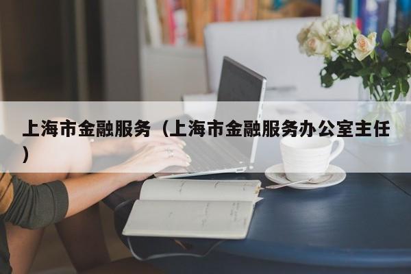 上海市金融服务（上海市金融服务办公室主任）