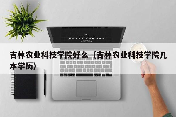 吉林农业科技学院好么（吉林农业科技学院几本学历）