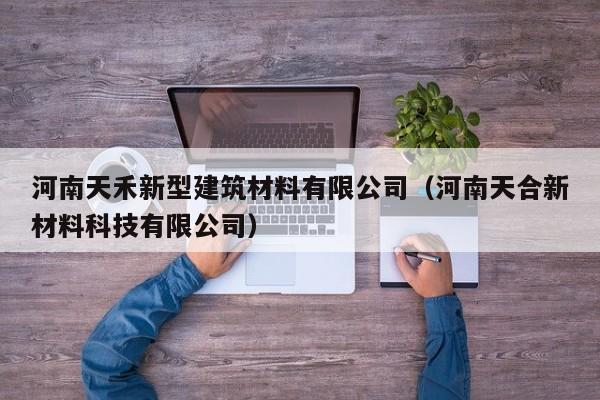 河南天禾新型建筑材料有限公司（河南天合新材料科技有限公司）