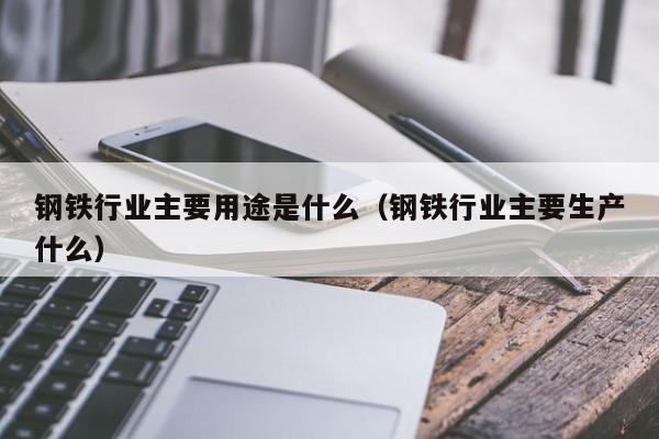 钢铁行业主要用途是什么（钢铁行业主要生产什么）