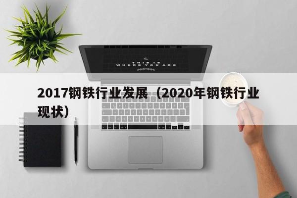 2017钢铁行业发展（2020年钢铁行业现状）