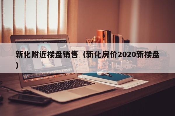 新化附近楼盘销售（新化房价2020新楼盘）