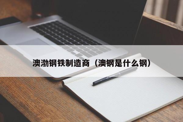 澳渤钢铁制造商（澳钢是什么钢）