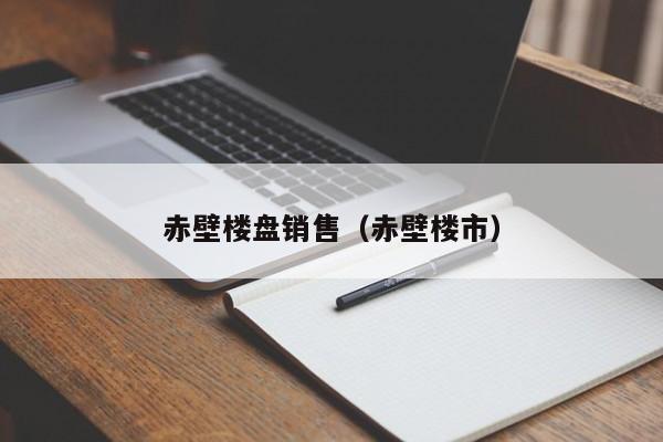 赤壁楼盘销售（赤壁楼市）