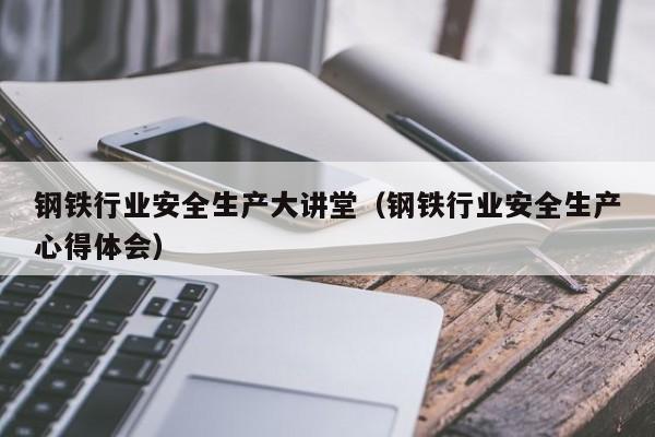 钢铁行业安全生产大讲堂（钢铁行业安全生产心得体会）