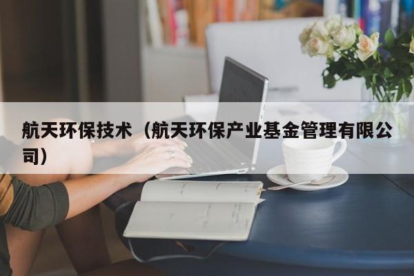 航天环保技术（航天环保产业基金管理有限公司）