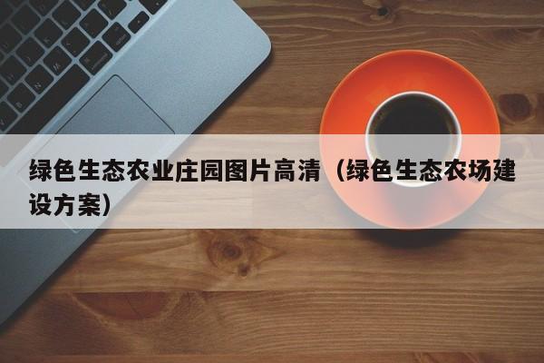 绿色生态农业庄园图片高清（绿色生态农场建设方案）