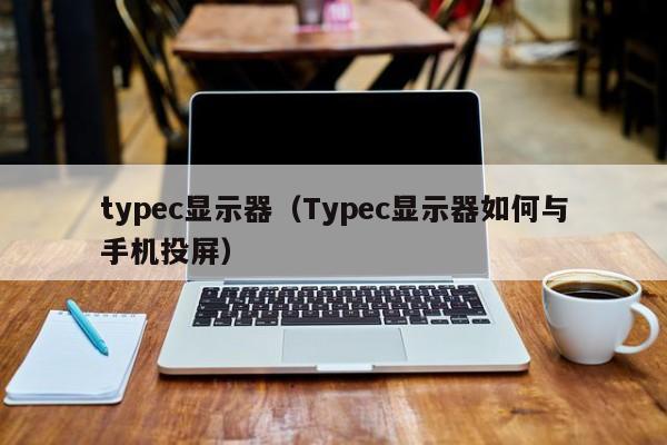 typec显示器（Typec显示器如何与手机投屏）