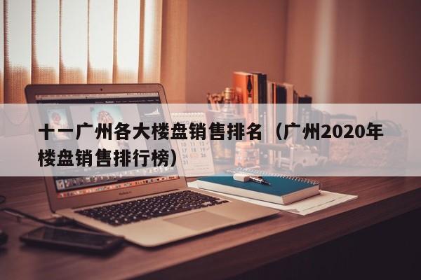 十一广州各大楼盘销售排名（广州2020年楼盘销售排行榜）