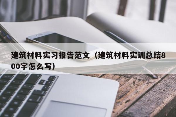 建筑材料实习报告范文（建筑材料实训总结800字怎么写）