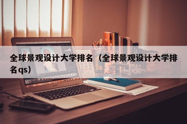 全球景观设计大学排名（全球景观设计大学排名qs）