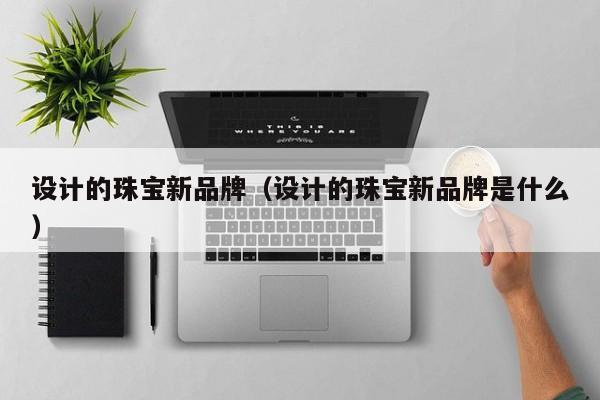 设计的珠宝新品牌（设计的珠宝新品牌是什么）