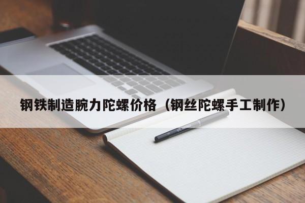 钢铁制造腕力陀螺价格（钢丝陀螺手工制作）