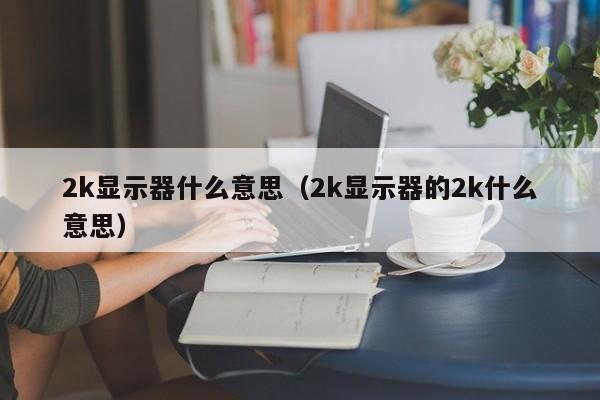 2k显示器什么意思（2k显示器的2k什么意思）