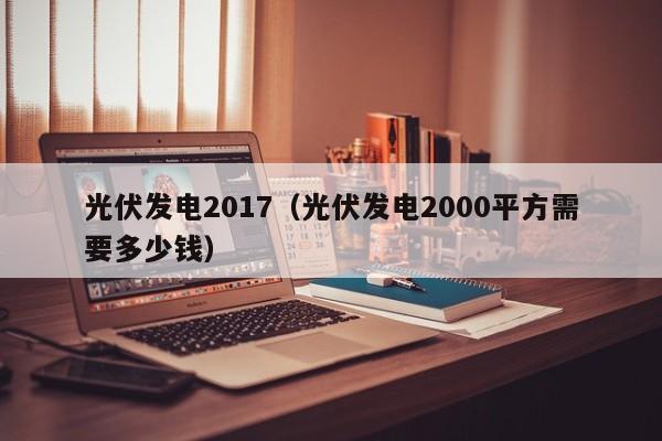 光伏发电2017（光伏发电2000平方需要多少钱）