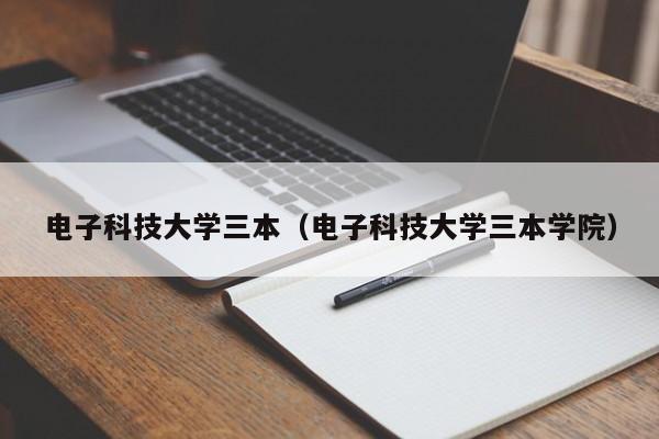 电子科技大学三本（电子科技大学三本学院）