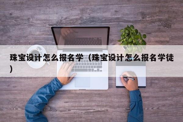 珠宝设计怎么报名学（珠宝设计怎么报名学徒）