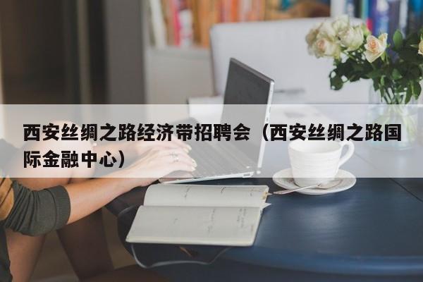 西安丝绸之路经济带招聘会（西安丝绸之路国际金融中心）