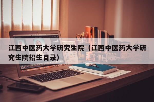 江西中医药大学研究生院（江西中医药大学研究生院招生目录）