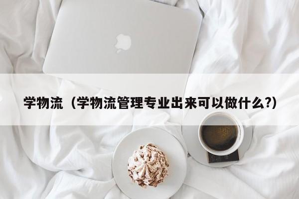 学物流（学物流管理专业出来可以做什么?）