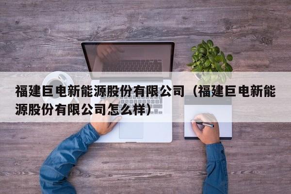 福建巨电新能源股份有限公司（福建巨电新能源股份有限公司怎么样）