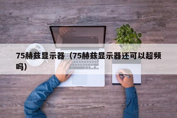 75赫兹显示器（75赫兹显示器还可以超频吗）