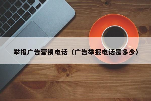 举报广告营销电话（广告举报电话是多少）