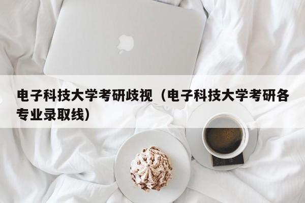 电子科技大学考研歧视（电子科技大学考研各专业录取线）