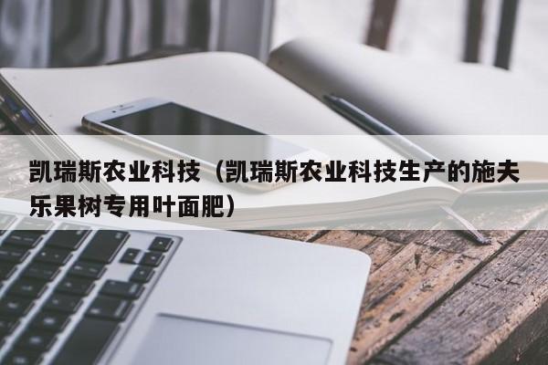 凯瑞斯农业科技（凯瑞斯农业科技生产的施夫乐果树专用叶面肥）