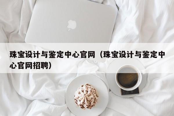 kaiyun登录入口-珠宝设计与鉴定中心官网（珠宝设计与鉴定中心官网招聘）